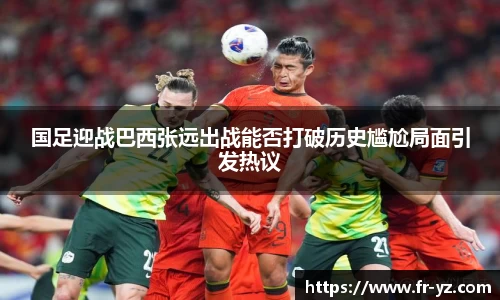 国足迎战巴西张远出战能否打破历史尴尬局面引发热议