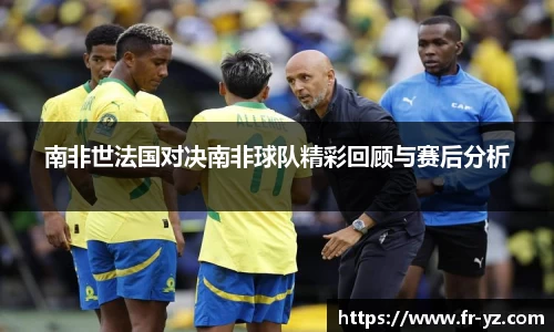 南非世法国对决南非球队精彩回顾与赛后分析