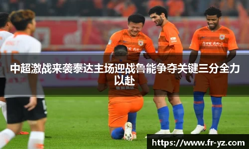 中超激战来袭泰达主场迎战鲁能争夺关键三分全力以赴