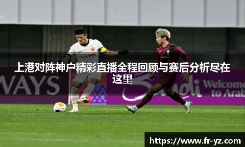 上港对阵神户精彩直播全程回顾与赛后分析尽在这里