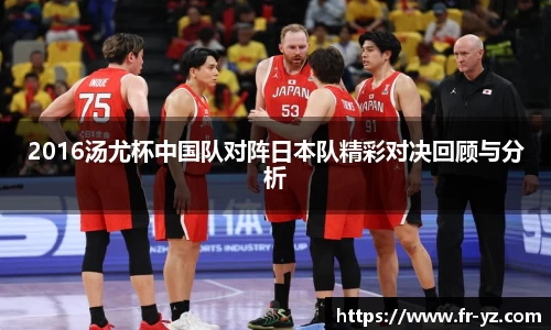 2016汤尤杯中国队对阵日本队精彩对决回顾与分析