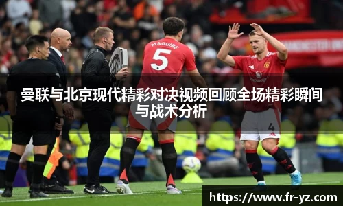 曼联与北京现代精彩对决视频回顾全场精彩瞬间与战术分析