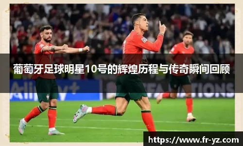 葡萄牙足球明星10号的辉煌历程与传奇瞬间回顾