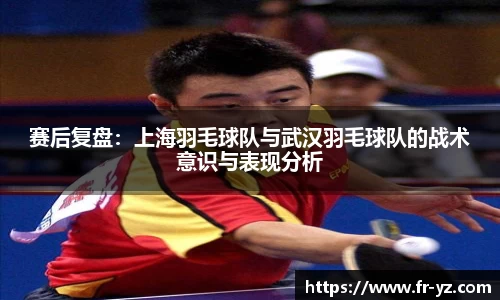 赛后复盘：上海羽毛球队与武汉羽毛球队的战术意识与表现分析